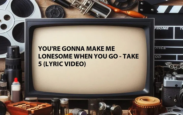 You're Gonna Make Me Lonesome When You Go - Take 5 (Lyric Video)