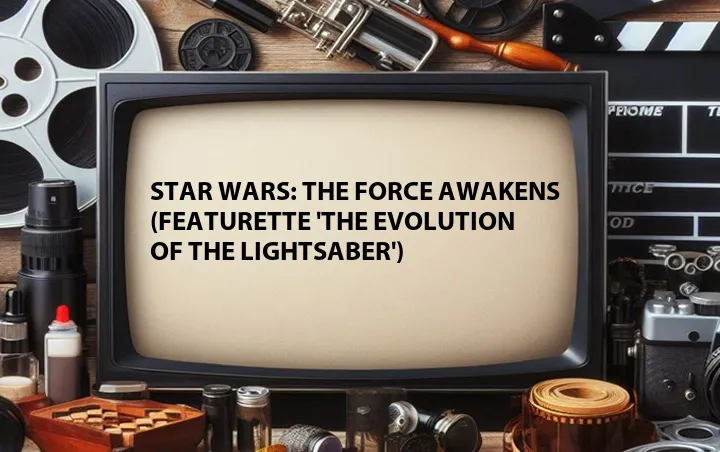 Star Wars: The Force Awakens (Featurette 'The Evolution of the Lightsaber')