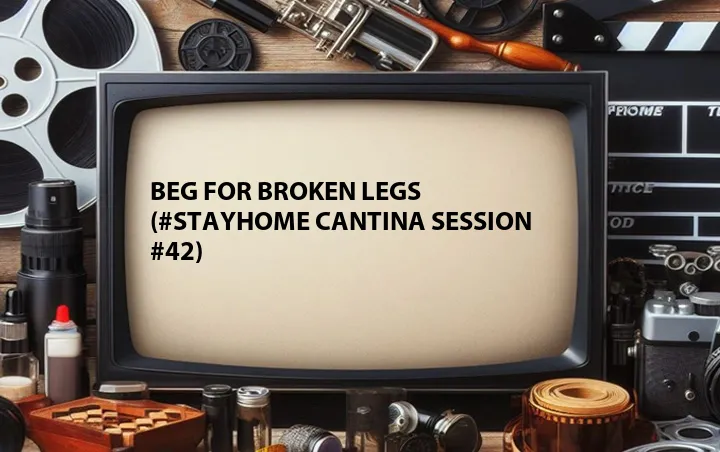 Beg for Broken Legs (#StayHome Cantina Session #42)